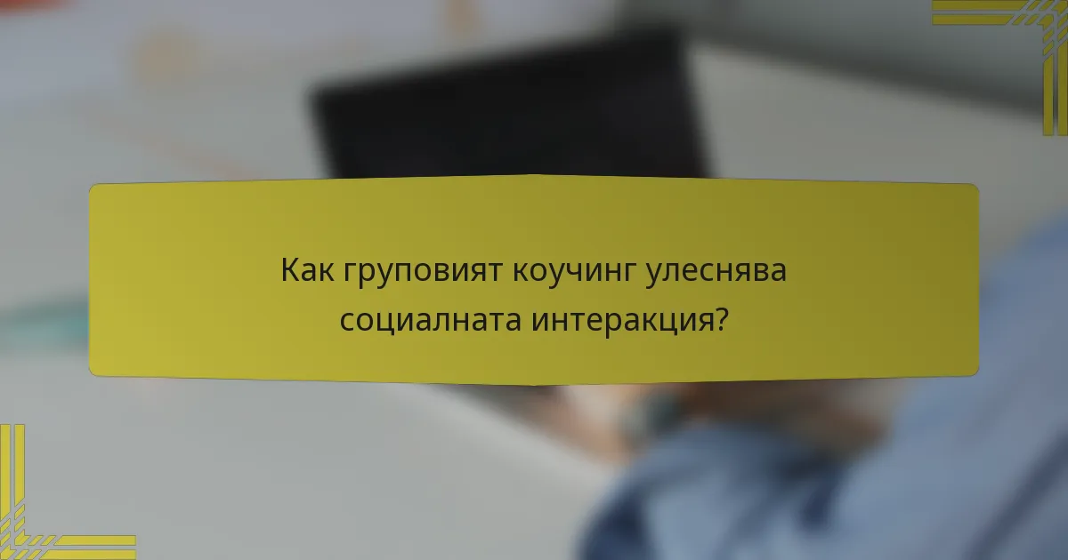 Как груповият коучинг улеснява социалната интеракция?