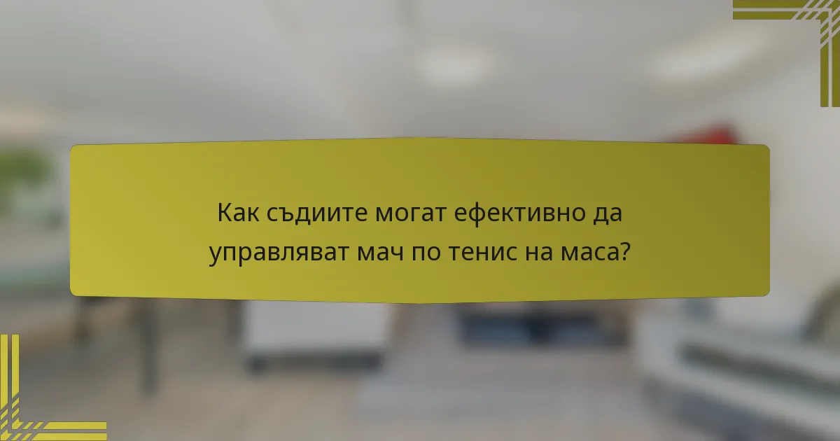 Как съдиите могат ефективно да управляват мач по тенис на маса?
