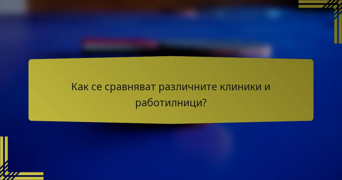 Как се сравняват различните клиники и работилници?