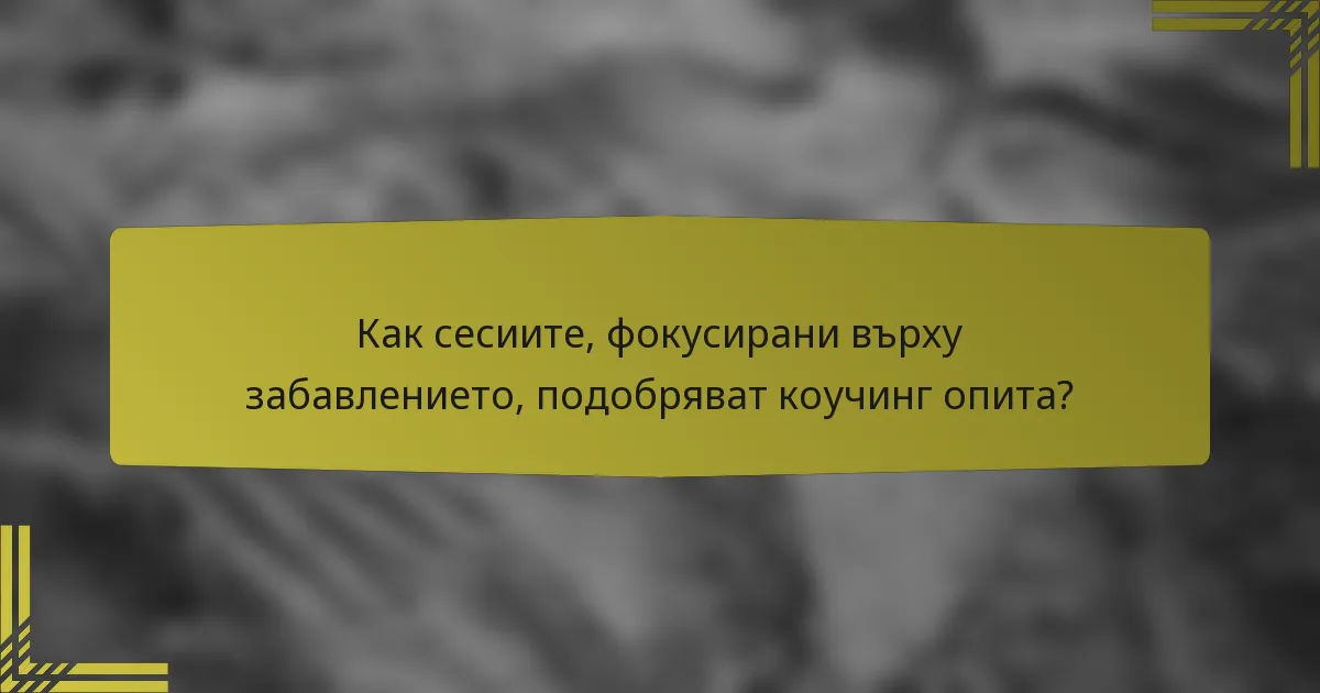 Как сесиите, фокусирани върху забавлението, подобряват коучинг опита?