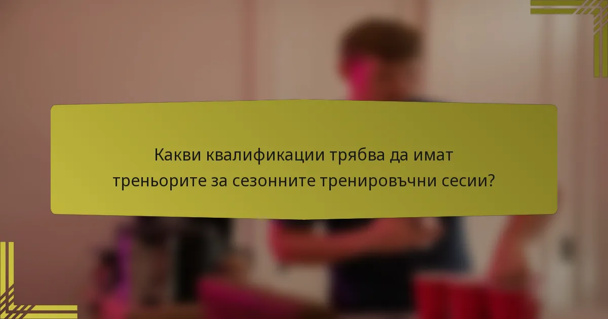 Какви квалификации трябва да имат треньорите за сезонните тренировъчни сесии?