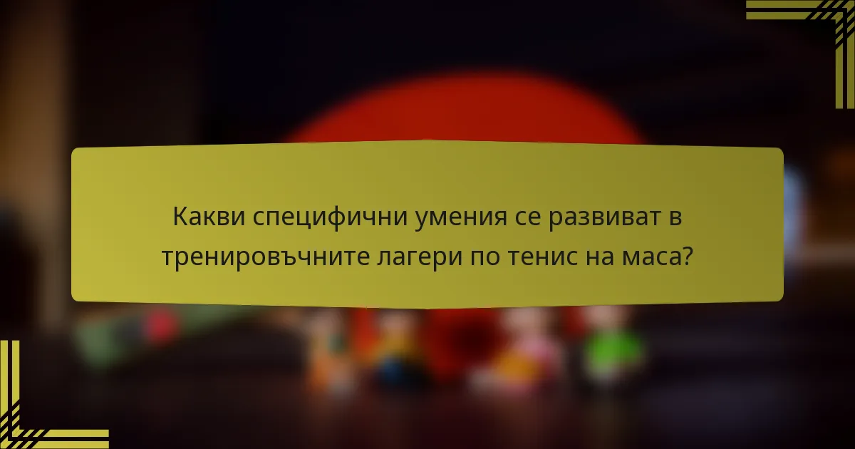 Какви специфични умения се развиват в тренировъчните лагери по тенис на маса?