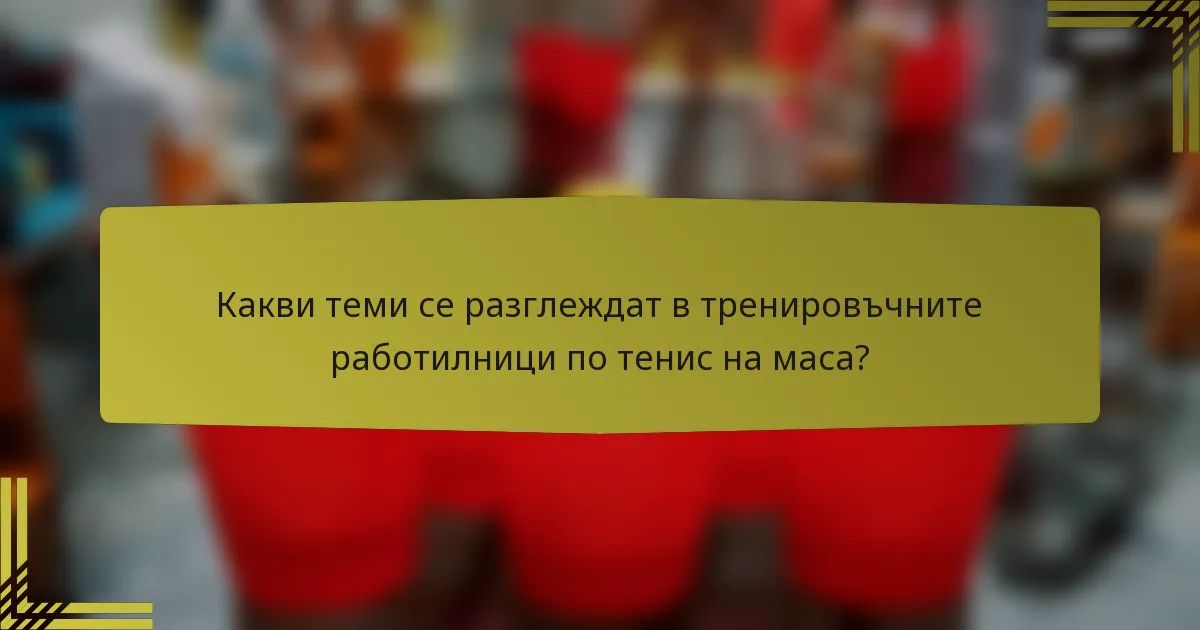 Какви теми се разглеждат в тренировъчните работилници по тенис на маса?