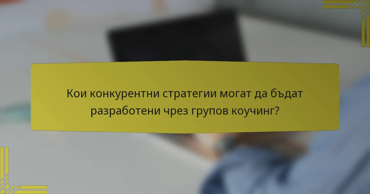 Кои конкурентни стратегии могат да бъдат разработени чрез групов коучинг?