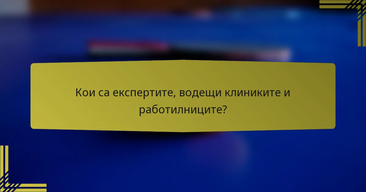 Кои са експертите, водещи клиниките и работилниците?
