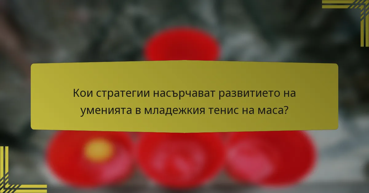 Кои стратегии насърчават развитието на уменията в младежкия тенис на маса?